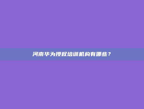 河南华为授权培训机构有哪些？